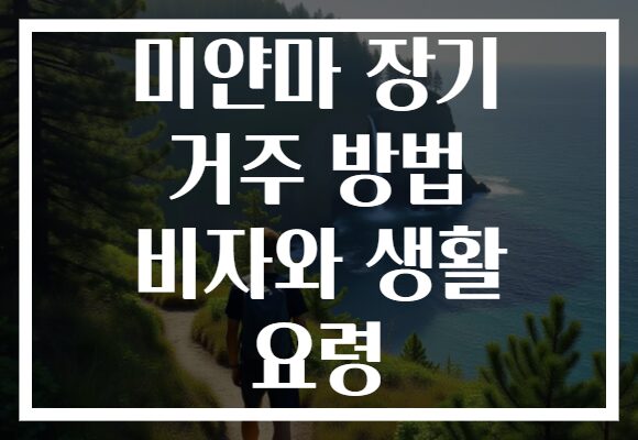 미얀마 장기 거주 방법 비자와 생활 요령