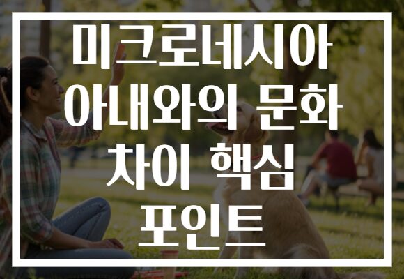 미크로네시아 아내와의 문화 차이 핵심 포인트