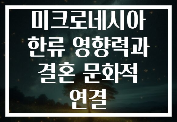 미크로네시아 한류 영향력과 결혼 문화적 연결