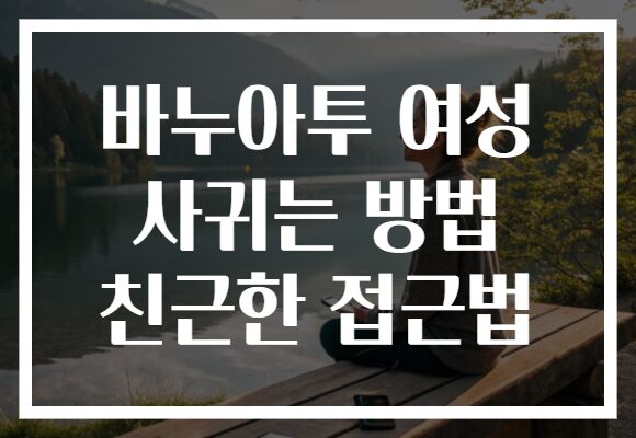 바누아투 여성 사귀는 방법 친근한 접근법