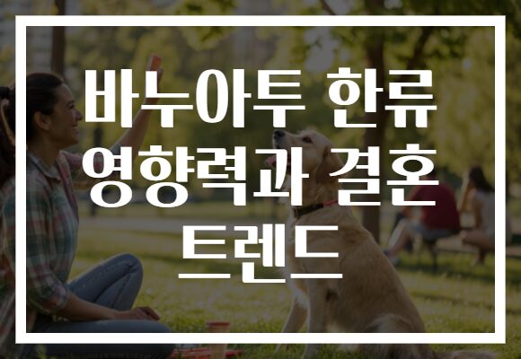 바누아투 한류 영향력과 결혼 트렌드