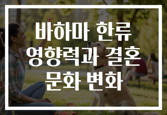 바하마 한류 영향력과 결혼 문화 변화