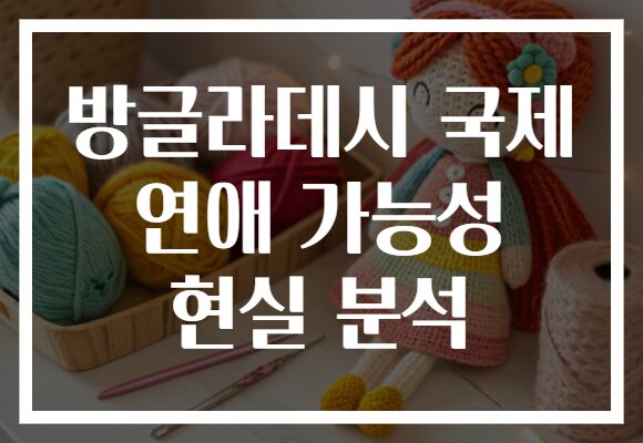 방글라데시 국제 연애 가능성 현실 분석