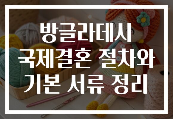 방글라데시 국제결혼 절차와 기본 서류 정리