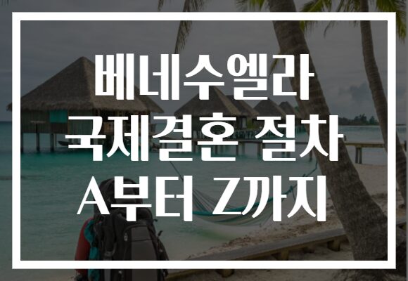 베네수엘라 국제결혼 절차 A부터 Z까지