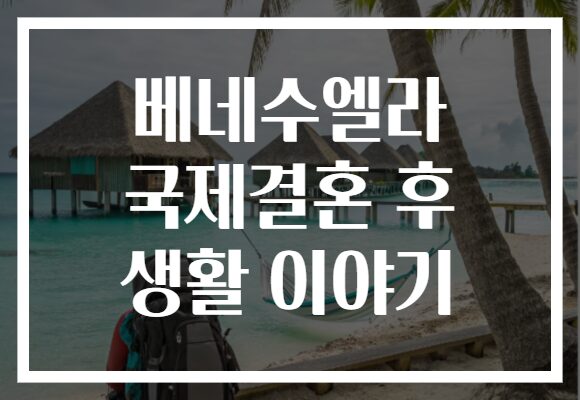 베네수엘라 국제결혼 후 생활 이야기