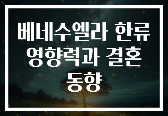 베네수엘라 한류 영향력과 결혼 동향