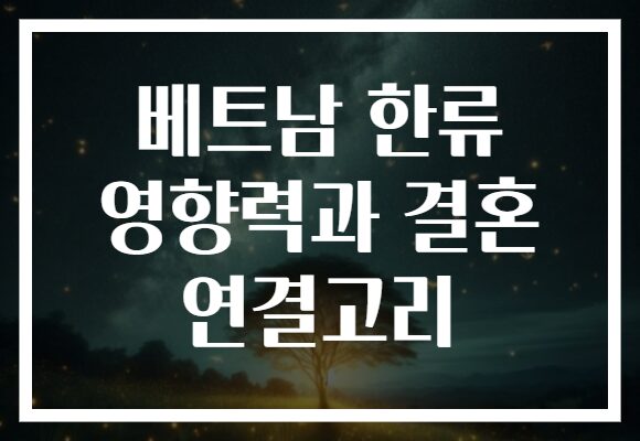 베트남 한류 영향력과 결혼 연결고리