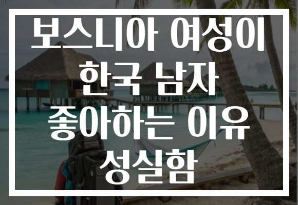 보스니아 여성이 한국 남자 좋아하는 이유 성실함