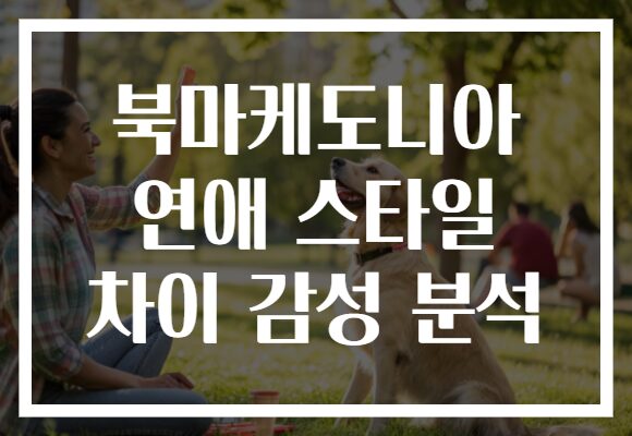 북마케도니아 연애 스타일 차이 감성 분석