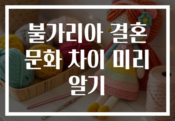 불가리아 결혼 문화 차이 미리 알기