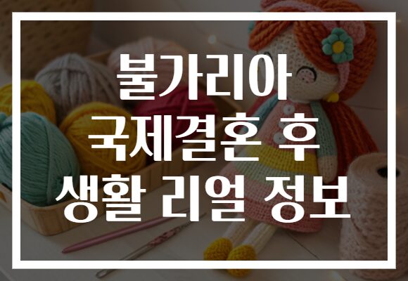 불가리아 국제결혼 후 생활 리얼 정보