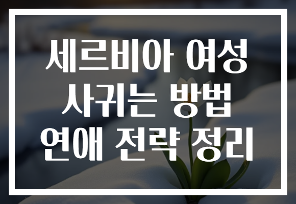 세르비아 여성 사귀는 방법 연애 전략 정리