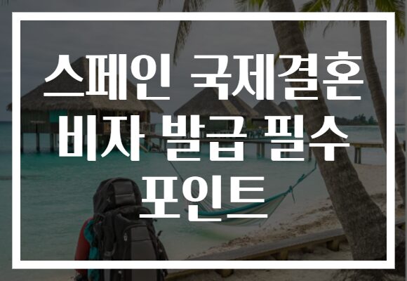 스페인 국제결혼 비자 발급 필수 포인트