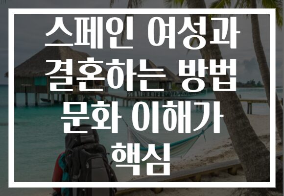스페인 여성과 결혼하는 방법 문화 이해가 핵심