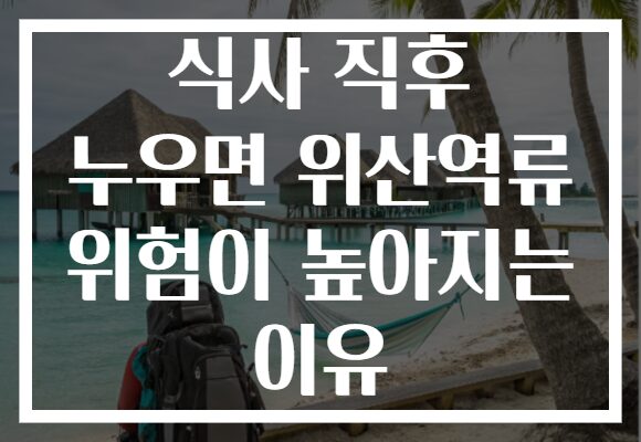 식사 직후 누우면 위산역류 위험이 높아지는 이유