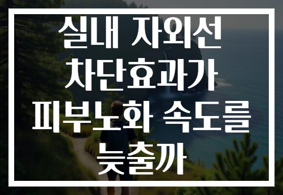 실내 자외선 차단효과가 피부노화 속도를 늦출까