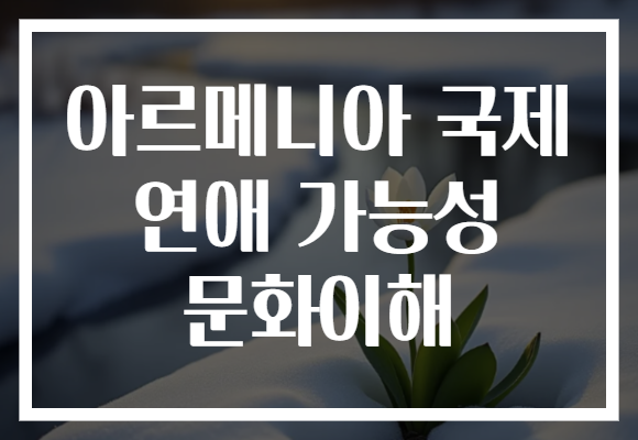 아르메니아 국제 연애 가능성 문화이해