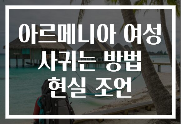 아르메니아 여성 사귀는 방법 현실 조언