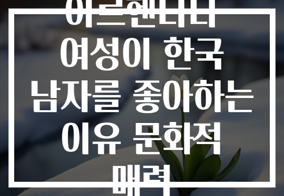 아르헨티나 여성이 한국 남자를 좋아하는 이유 문화적 매력