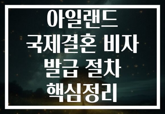 아일랜드 국제결혼 비자 발급 절차 핵심정리