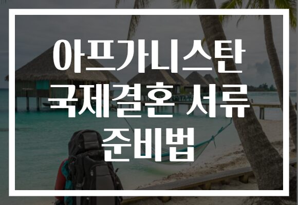 아프가니스탄 국제결혼 서류 준비법