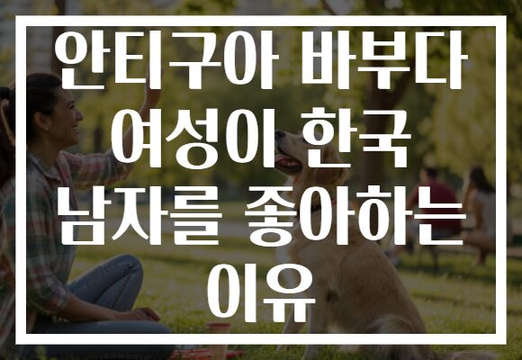 안티구아 바부다 여성이 한국 남자를 좋아하는 이유