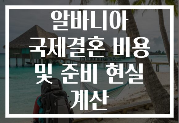 알바니아 국제결혼 비용 및 준비 현실 계산