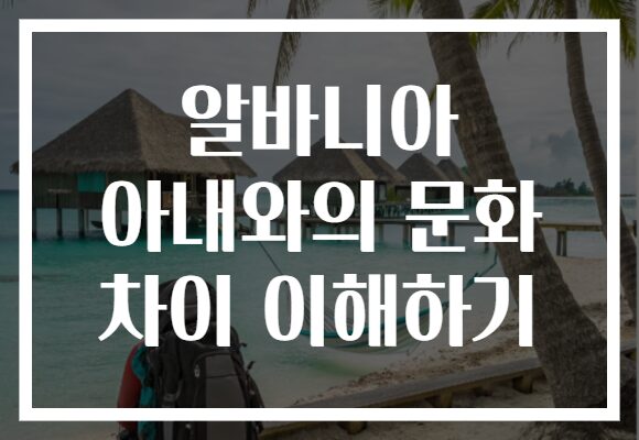 알바니아 아내와의 문화 차이 이해하기