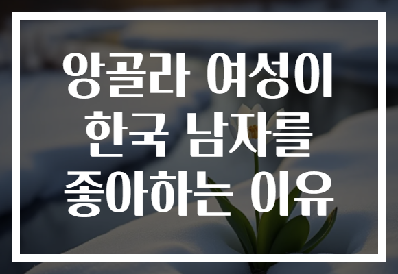 앙골라 여성이 한국 남자를 좋아하는 이유