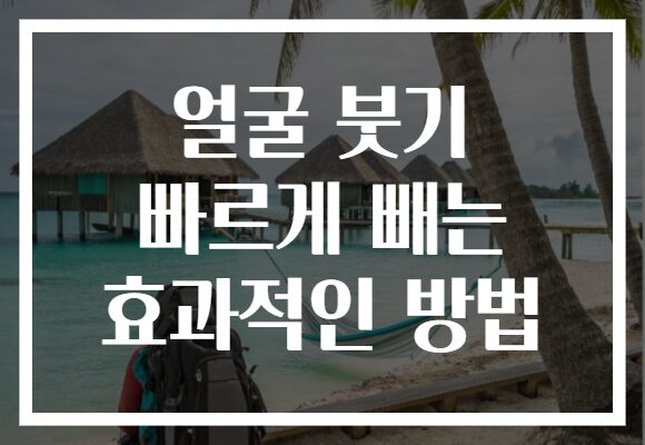 얼굴 붓기 빠르게 빼는 효과적인 방법