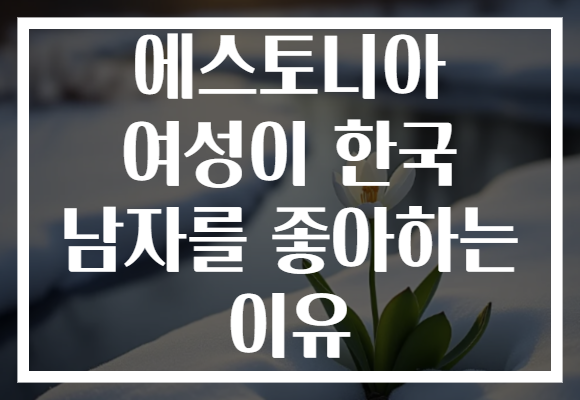 에스토니아 여성이 한국 남자를 좋아하는 이유