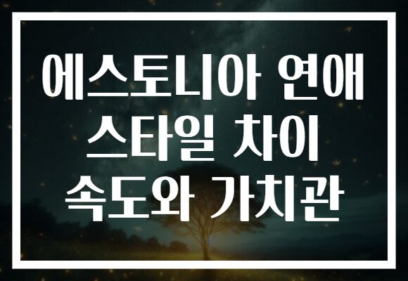 에스토니아 연애 스타일 차이 속도와 가치관