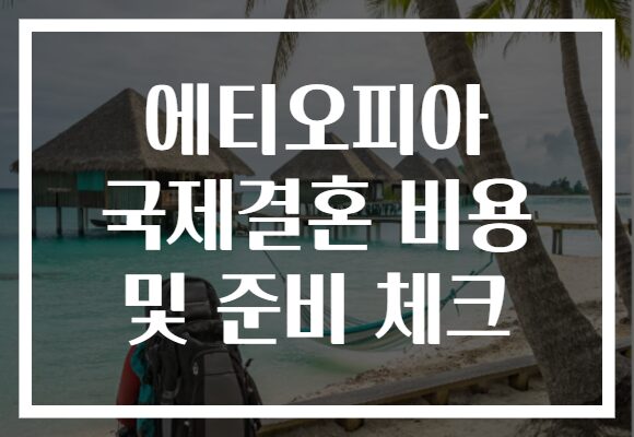 에티오피아 국제결혼 비용 및 준비 체크