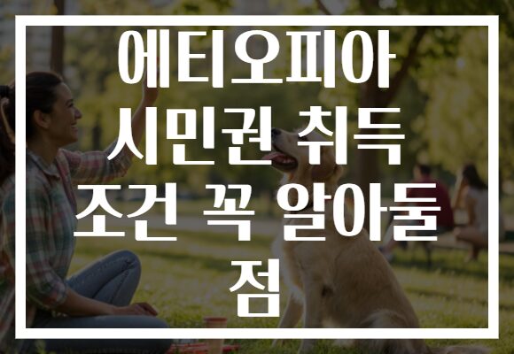 에티오피아 시민권 취득 조건 꼭 알아둘 점