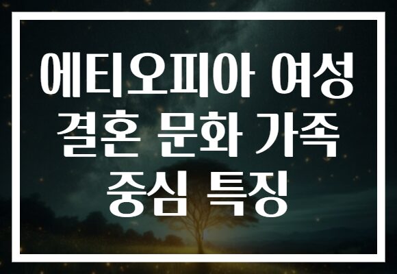 에티오피아 여성 결혼 문화 가족 중심 특징