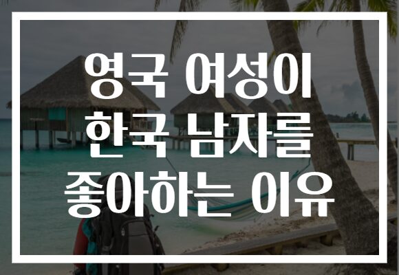 영국 여성이 한국 남자를 좋아하는 이유