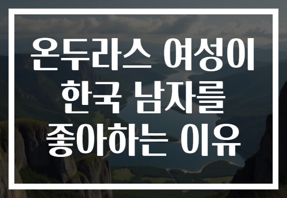 온두라스 여성이 한국 남자를 좋아하는 이유