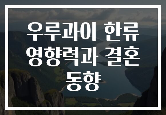 우루과이 한류 영향력과 결혼 동향