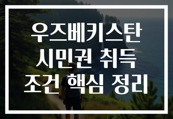 우즈베키스탄 시민권 취득 조건 핵심 정리