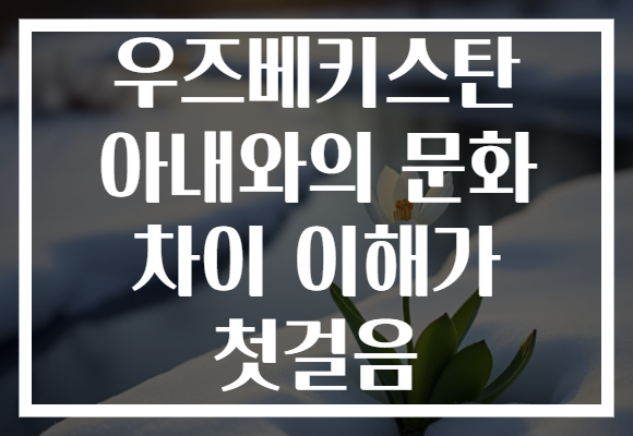 우즈베키스탄 아내와의 문화 차이 이해가 첫걸음