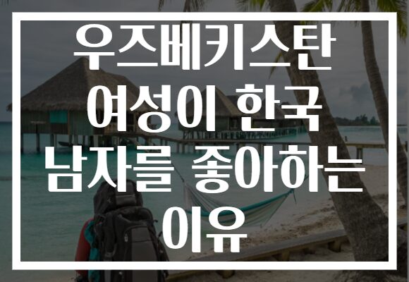 우즈베키스탄 여성이 한국 남자를 좋아하는 이유