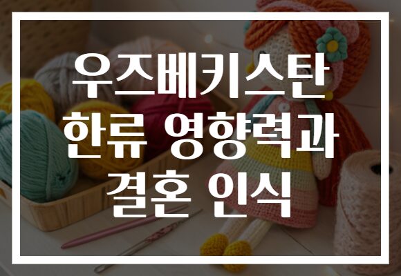 우즈베키스탄 한류 영향력과 결혼 인식