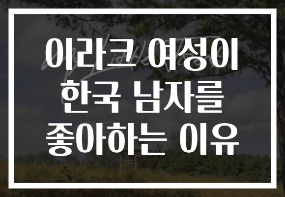 이라크 여성이 한국 남자를 좋아하는 이유