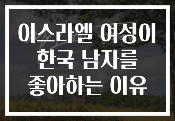 이스라엘 여성이 한국 남자를 좋아하는 이유