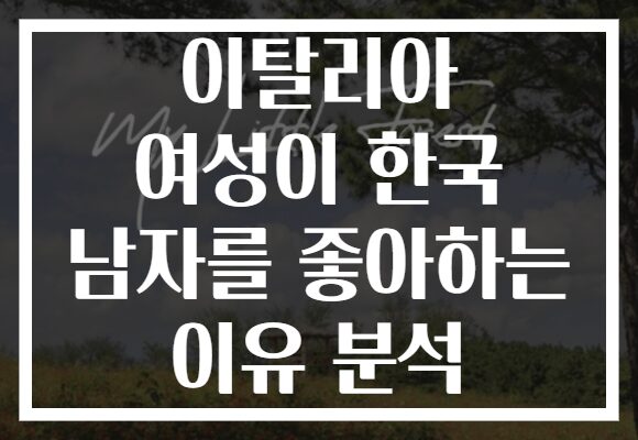이탈리아 여성이 한국 남자를 좋아하는 이유 분석