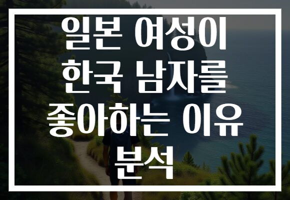 일본 여성이 한국 남자를 좋아하는 이유 분석