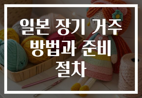 일본 장기 거주 방법과 준비 절차