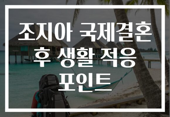 조지아 국제결혼 후 생활 적응 포인트