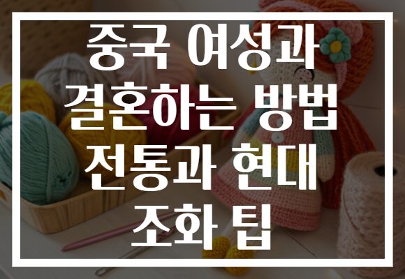 중국 여성과 결혼하는 방법 전통과 현대 조화 팁